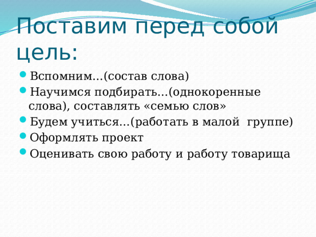Поставим перед собой цель: Вспомним…(состав слова) Научимся подбирать…(однокоренные слова), составлять «семью слов» Будем учиться…(работать в малой группе) Оформлять проект Оценивать свою работу и работу товарища 