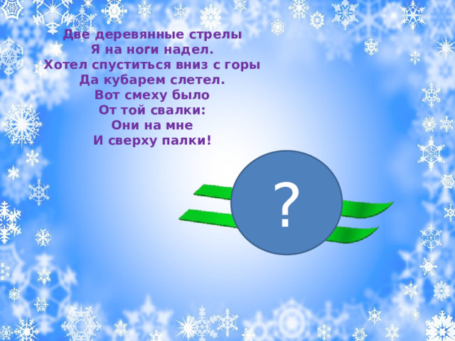 Две деревянные стрелы  Я на ноги надел.  Хотел спуститься вниз с горы  Да кубарем слетел.  Вот смеху было  От той свалки:  Они на мне  И сверху палки! . ? 