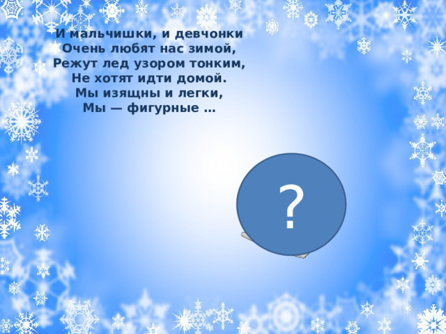 И мальчишки, и девчонки  Очень любят нас зимой,  Режут лед узором тонким, Не хотят идти домой.  Мы изящны и легки,  Мы — фигурные …  . ? 