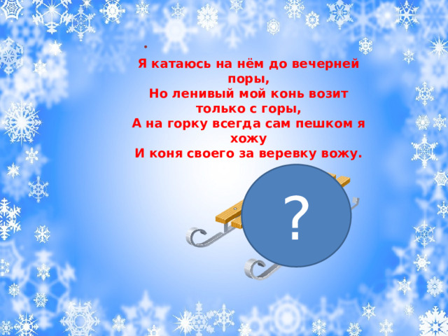 . Я катаюсь на нём до вечерней поры,  Но ленивый мой конь возит только с горы,  А на горку всегда сам пешком я хожу  И коня своего за веревку вожу. ? 