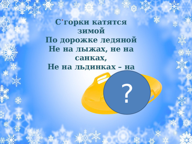 . С горки катятся зимой По дорожке ледяной Не на лыжах, не на санках, Не на льдинках – на ? 