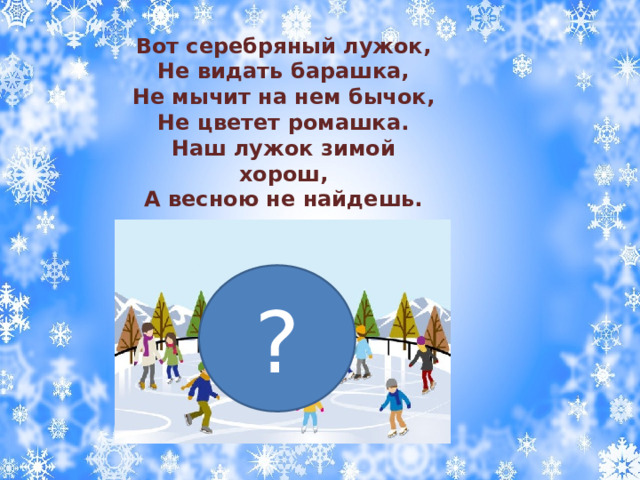 Вот серебряный лужок, Не видать барашка, Не мычит на нем бычок, Не цветет ромашка. Наш лужок зимой хорош, А весною не найдешь. ? 