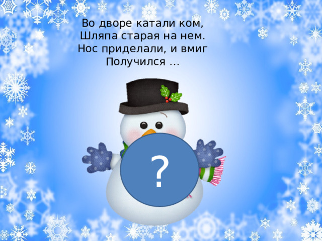 Во дворе катали ком,  Шляпа старая на нем.  Нос приделали, и вмиг  Получился … ? 