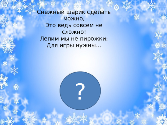 Снежный шарик сделать можно,  Это ведь совсем не сложно!  Лепим мы не пирожки:  Для игры нужны… ? 