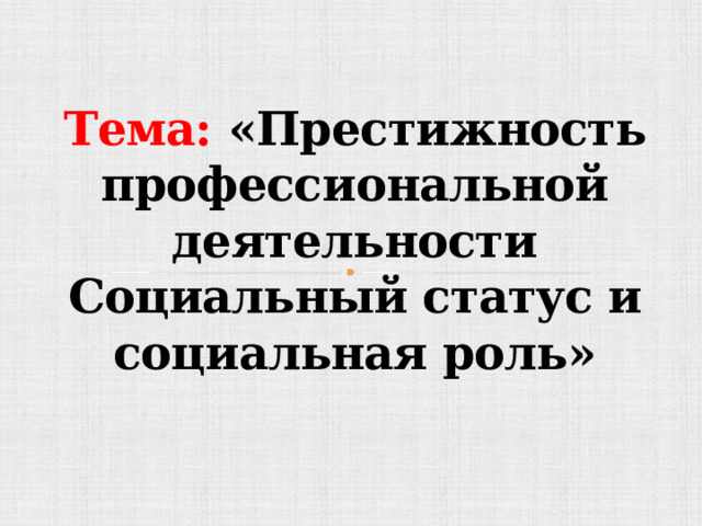 Тема: «Престижность профессиональной деятельности  Социальный статус и социальная роль» 