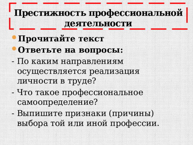 Престижность профессиональной деятельности Прочитайте текст Ответьте на вопросы: - По каким направлениям осуществляется реализация личности в труде? - Что такое профессиональное самоопределение? - Выпишите признаки (причины) выбора той или иной профессии. 