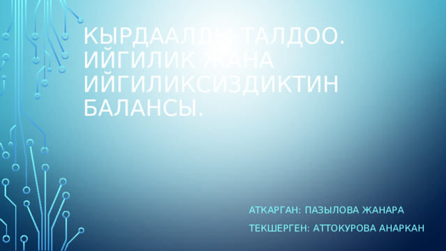Кырдаалды талдоо. Ийгилик Жана ийгиликсиздиктин балансы. Аткарган: Пазылова Жанара Текшерген: Аттокурова Анаркан 