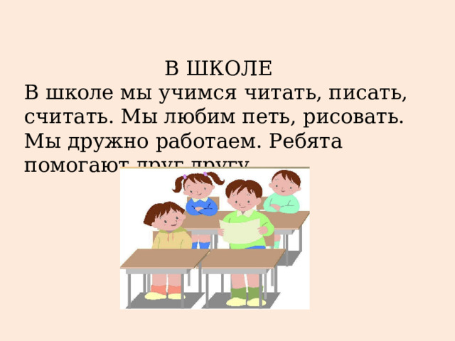 В ШКОЛЕ В школе мы учимся читать, писать, считать. Мы любим петь, рисовать. Мы дружно работаем. Ребята помогают друг другу. 