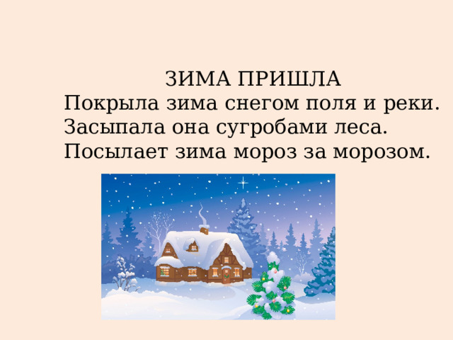 ЗИМА ПРИШЛА Покрыла зима снегом поля и реки. Засыпала она сугробами леса. Посылает зима мороз за морозом. 
