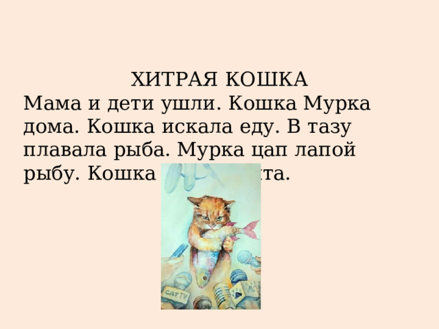 ХИТРАЯ КОШКА Мама и дети ушли. Кошка Мурка дома. Кошка искала еду. В тазу плавала рыба. Мурка цап лапой рыбу. Кошка Мурка сыта. 