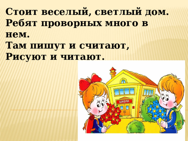 Стоит веселый, светлый дом.  Ребят проворных много в нем.  Там пишут и считают,  Рисуют и читают. 