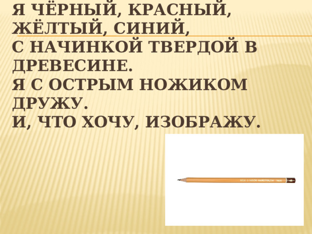 Я чёрный, красный,  жёлтый, синий,  С начинкой твердой в древесине.  Я с острым ножиком дружу.  И, что хочу, изображу. 