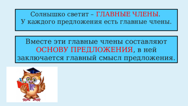 Солнышко светит – ГЛАВНЫЕ ЧЛЕНЫ .  У каждого предложения есть главные члены. Вместе эти главные члены составляют ОСНОВУ ПРЕДЛОЖЕНИЯ , в ней заключается главный смысл предложения. 