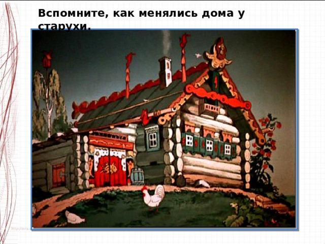 Вспомните, как менялись дома у старухи. 
