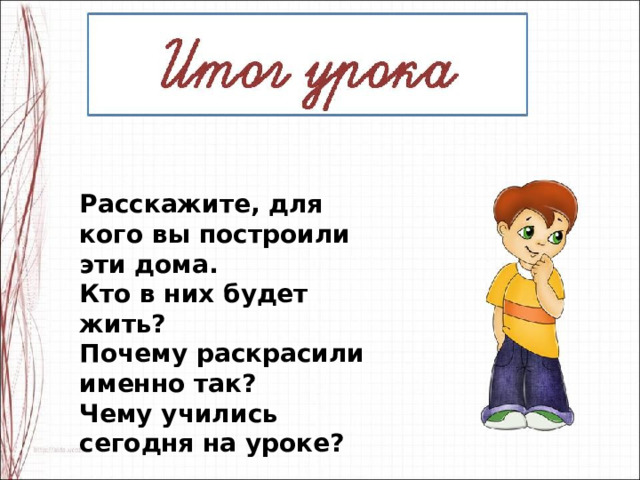 Расскажите, для кого вы построили эти дома. Кто в них будет жить? Почему раскрасили именно так? Чему учились сегодня на уроке? 