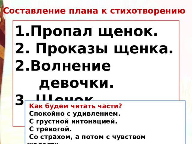 Составление плана к стихотворению 1. 2. 3. 4. 1.Пропал щенок. 2. Проказы щенка. 2.Волнение девочки. 3. Щенок нашёлся.  Как будем читать части?  Спокойно с удивлением.   С грустной интонацией.   С тревогой.   Со страхом, а потом с чувством жалости.   