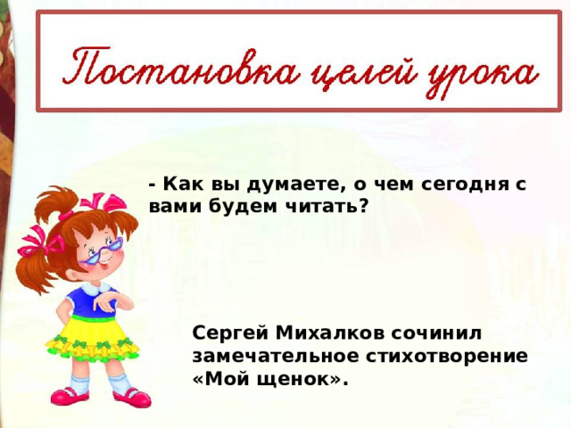 - Как вы думаете, о чем сегодня с вами будем читать?   Сергей Михалков сочинил замечательное стихотворение «Мой щенок». 