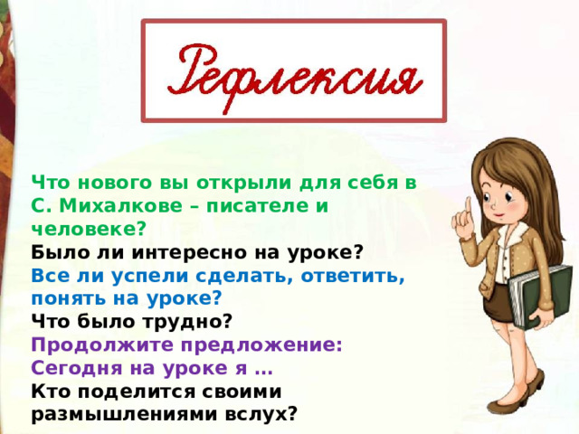 Что нового вы открыли для себя в C. Михалкове – писателе и человеке? Было ли интересно на уроке? Все ли успели сделать, ответить, понять на уроке? Что было трудно? Продолжите предложение: Сегодня на уроке я … Кто поделится своими размышлениями вслух? 