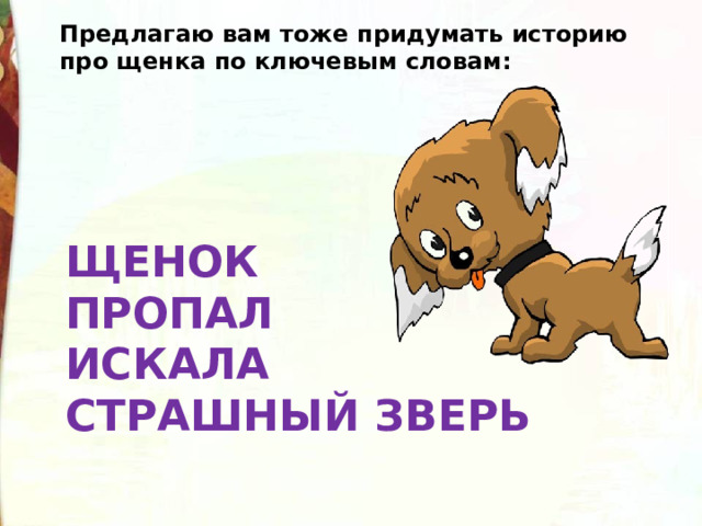 Предлагаю вам тоже придумать историю про щенка по ключевым словам: ЩЕНОК  ПРОПАЛ  ИСКАЛА  СТРАШНЫЙ ЗВЕРЬ 