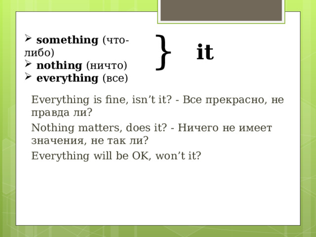 }  something  (что-либо)  nothing  (ничто)  everything  (все) it Everything is fine, isn’t it? - Все прекрасно, не правда ли? Nothing matters, does it? - Ничего не имеет значения, не так ли? Everything will be OK, won’t it?  