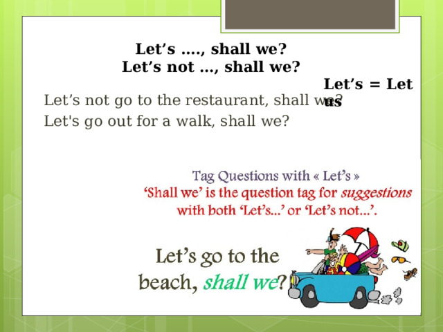 Let’s …., shall we? Let’s not …, shall we? Let’s = Let us Let’s not go to the restaurant, shall we? Let's go out for a walk, shall we? 