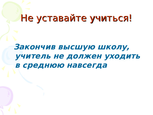 Не уставайте учиться!  Закончив высшую школу, учитель не должен уходить в среднюю навсегда 