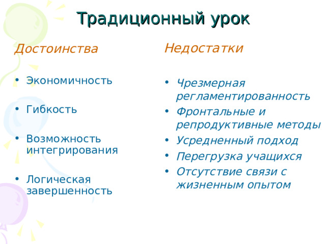 Традиционный урок Недостатки  Чрезмерная регламентированность Фронтальные и репродуктивные методы Усредненный подход Перегрузка учащихся Отсутствие связи с жизненным опытом  Достоинства  Экономичность  Гибкость  Возможность интегрирования  Логическая завершенность  