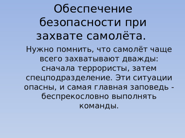 Обеспечение безопасности при захвате самолёта. Нужно помнить, что самолёт чаще всего захватывают дважды: сначала террористы, затем спецподразделение. Эти ситуации опасны, и самая главная заповедь - беспрекословно выполнять команды. 