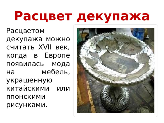 Расцвет декупажа Расцветом декупажа можно считать XVII век, когда в Европе появилась мода на мебель, украшенную китайскими или японскими рисунками. 