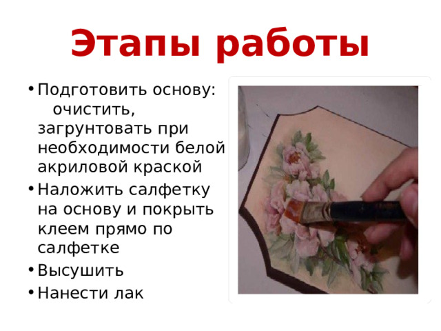 Этапы работы Подготовить основу: очистить, загрунтовать при необходимости белой акриловой краской Наложить салфетку на основу и покрыть клеем прямо по салфетке Высушить Нанести лак   