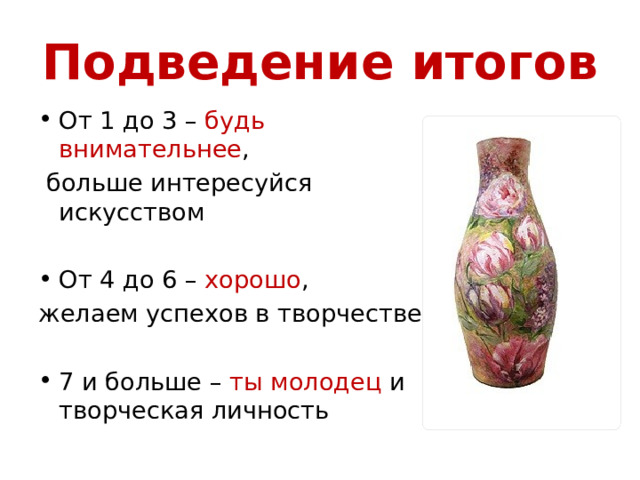 Подведение итогов От 1 до 3 – будь внимательнее ,  больше интересуйся искусством От 4 до 6 – хорошо , желаем успехов в творчестве 7 и больше – ты молодец и творческая личность 