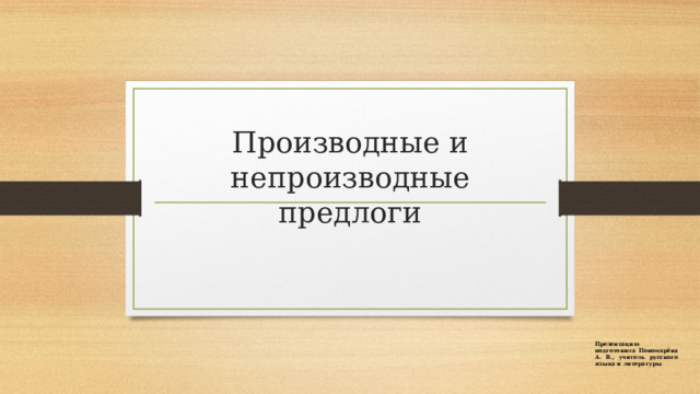 Производные и непроизводные предлоги Презентацию подготовила Пономарёва А. В., учитель русского языка и литературы 
