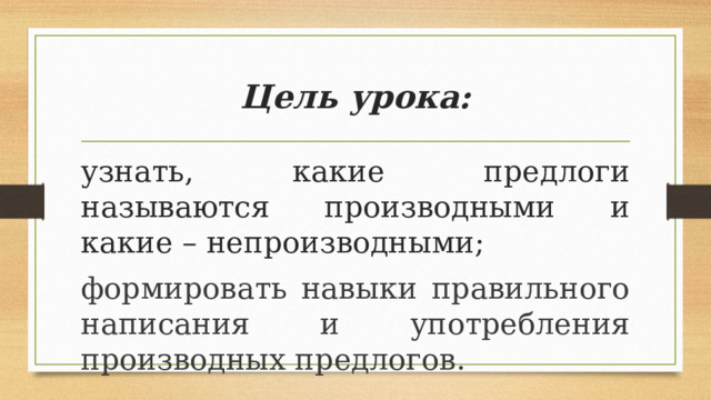 Цель урока: узнать, какие предлоги называются производными и какие – непроизводными; формировать навыки правильного написания и употребления производных предлогов. 