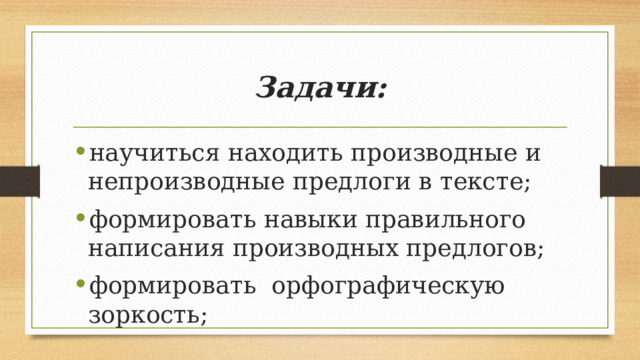 Задачи: научиться находить производные и непроизводные предлоги в тексте; формировать навыки правильного написания производных предлогов; формировать  орфографическую зоркость; 