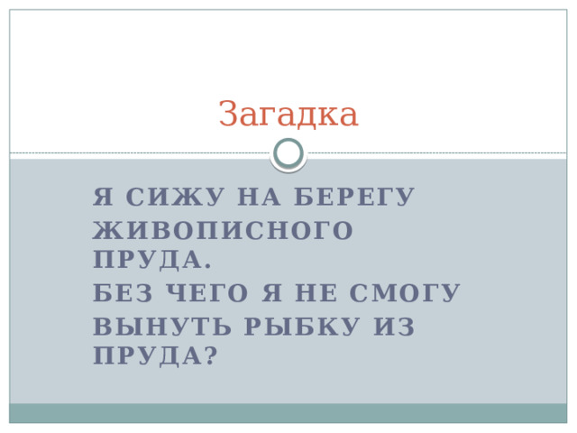 Загадка Я сижу на берегу  Живописного пруда.  Без чего я не смогу  Вынуть рыбку из пруда?  