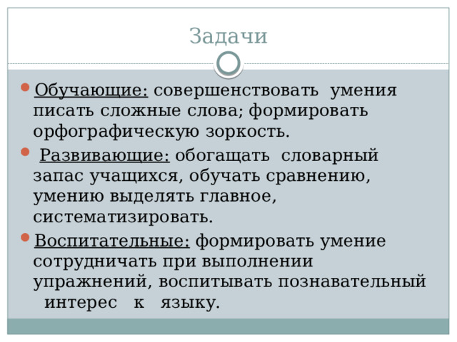 Задачи Обучающие: совершенствовать  умения писать сложные слова; формировать орфографическую зоркость.   Развивающие:  обогащать  словарный запас учащихся, обучать сравнению, умению выделять главное, систематизировать. Воспитательные:  формировать умение сотрудничать при выполнении упражнений, воспитывать познавательный   интерес   к   языку. 