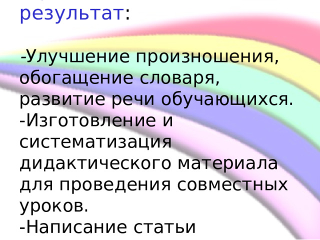           Предполагаемый результат    - Улучшение произношения, обогащение словаря, развитие речи обучающихся.  -Изготовление и систематизация дидактического материала для проведения совместных уроков.  -Написание статьи     