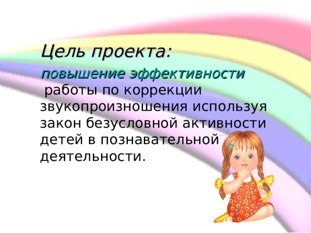    Цель проекта:   повышение эффективности  работы по коррекции звукопроизношения используя закон безусловной активности детей в познавательной деятельности.  