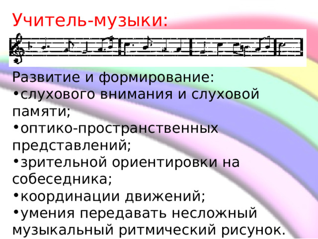 Учитель-музыки: Развитие и формирование: слухового внимания и слуховой памяти; оптико-пространственных представлений; зрительной ориентировки на собеседника; координации движений; умения передавать несложный музыкальный ритмический рисунок.     