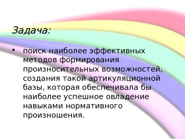   Задача:   поиск наиболее эффективных методов формирования произносительных возможностей, создания такой артикуляционной базы, которая обеспечивала бы наиболее успешное овладение навыками нормативного произношения.  