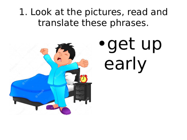 1. Look at the pictures, read and translate these phrases. get up early 