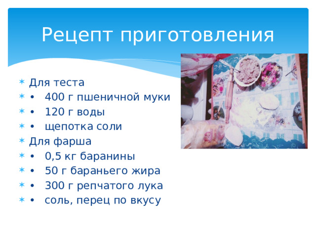 Рецепт приготовления Для теста •  400 г пшеничной муки •  120 г воды •  щепотка соли Для фарша •  0,5 кг баранины •  50 г бараньего жира •  300 г репчатого лука •  соль, перец по вкусу 