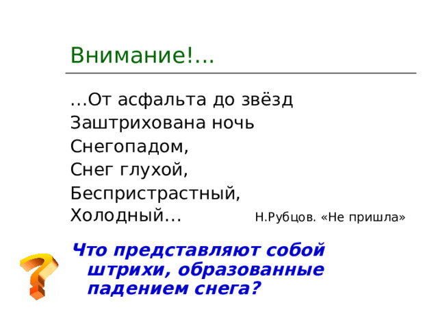 Внимание!... … От асфальта до звёзд Заштрихована ночь Снегопадом, Снег глухой, Беспристрастный, Холодный… Н.Рубцов. «Не пришла»  Что представляют собой штрихи, образованные падением снега? 