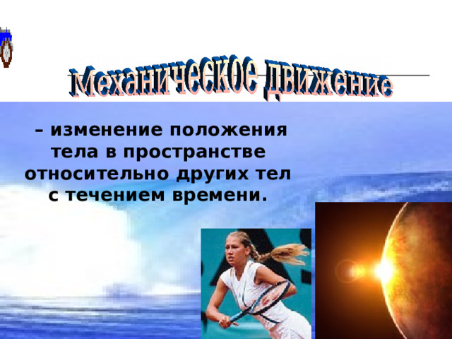  – изменение положения тела в пространстве относительно других тел с течением времени. 