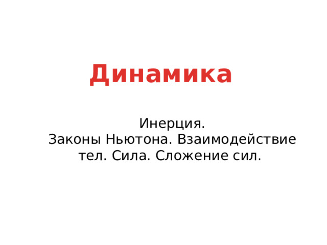 Динамика  Инерция.  Законы Ньютона. Взаимодействие тел. Сила. Сложение сил. 