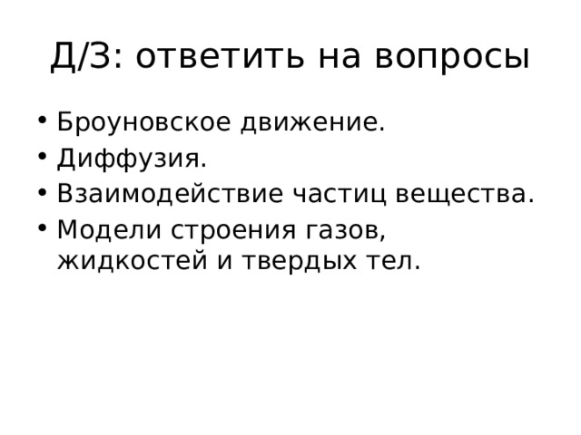 Д/З: ответить на вопросы Броуновское движение. Диффузия. Взаимодействие частиц вещества. Модели строения газов, жидкостей и твердых тел. 