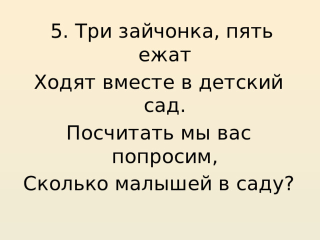  5. Три зайчонка, пять ежат Ходят вместе в детский сад. Посчитать мы вас попросим, Сколько малышей в саду? 