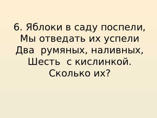 6. Яблоки в саду поспели, Мы отведать их успели Два румяных, наливных, Шесть с кислинкой. Сколько их? 