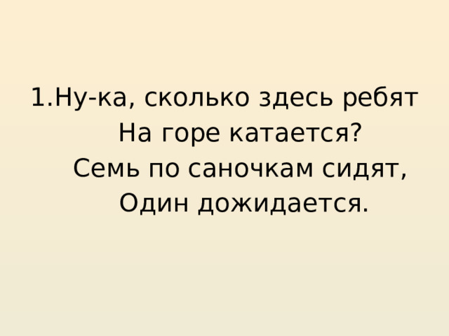     1.Ну-ка, сколько здесь ребят  На горе катается?  Семь по саночкам сидят,  Один дожидается. 
