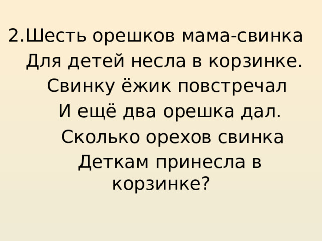 2.Шесть орешков мама-свинка  Для детей несла в корзинке.  Свинку ёжик повстречал  И ещё два орешка дал.  Сколько орехов свинка  Деткам принесла в корзинке? 